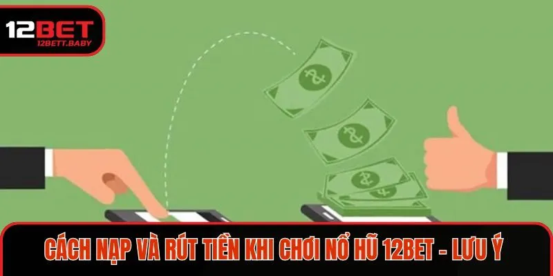 Cách nạp và rút tiền khi chơi nổ hũ 12BET - Lưu ý